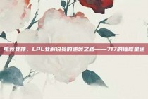 电竞女神，LPL女解说员的逆袭之路——717的璀璨星途