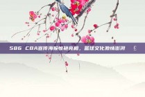 586 CBA宣传海报惊艳亮相，篮球文化激情澎湃📣