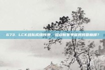 673. LCK战队成绩预测，盘点新赛季谁将问鼎巅峰？