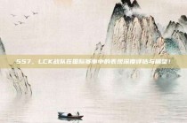 557，LCK战队在国际赛事中的表现深度评估与展望！