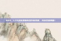 664，LCK战队赞助商合作新契机，共创双赢局面！