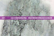 387. 🔄 NBA交易市场风云再起，揭秘交易风波中的新动态与未来走向