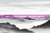 984 LCS宣传片惊艳亮相，赛事影响力全面升级！