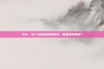 516. SKT战队新阵容曝光，能否再创辉煌？