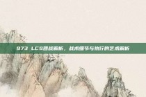 973 LCS团战解析，战术细节与执行的艺术解析