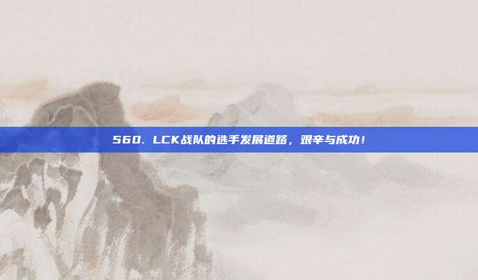 560. LCK战队的选手发展道路，艰辛与成功！  第1张