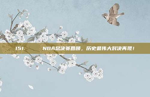 151. 🏆 NBA总决赛回顾，历史最伟大对决再现！  第1张