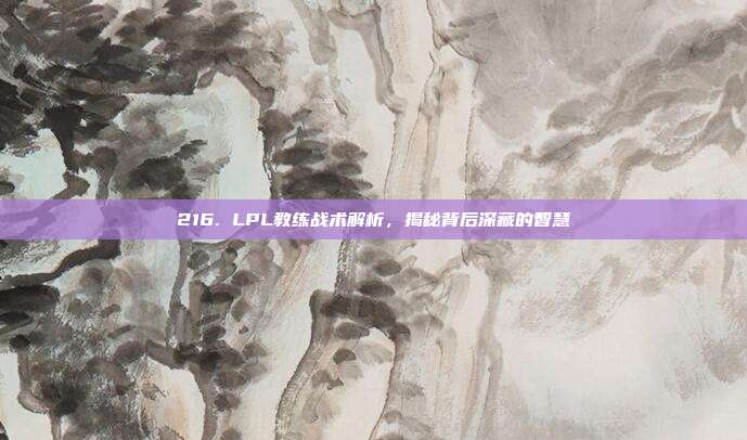 216. LPL教练战术解析，揭秘背后深藏的智慧  第1张