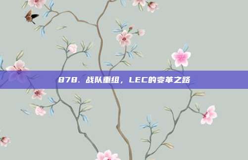 878. 战队重组，LEC的变革之路  第1张