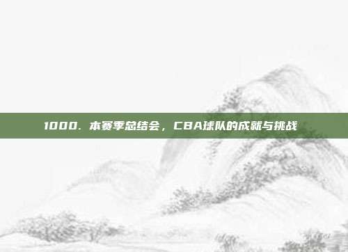 1000. 本赛季总结会，CBA球队的成就与挑战⚖️  第1张