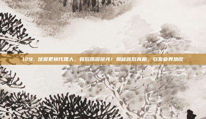 129. 球员更换代理人，背后原因曝光！揭秘背后真相，引发业界热议  第1张