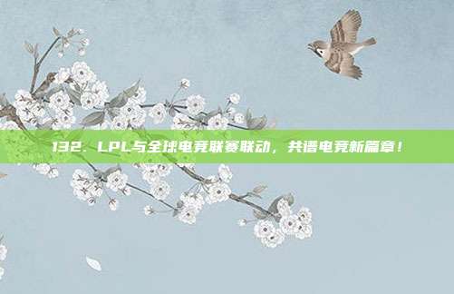 132. LPL与全球电竞联赛联动，共谱电竞新篇章！  第1张