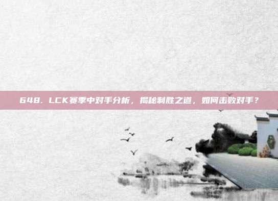 648. LCK赛季中对手分析，揭秘制胜之道，如何击败对手？  第1张