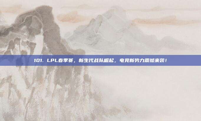 101. LPL春季赛，新生代战队崛起，电竞新势力震撼来袭！  第1张