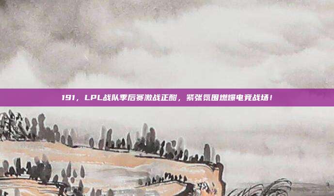 191，LPL战队季后赛激战正酣，紧张氛围燃爆电竞战场！  第1张