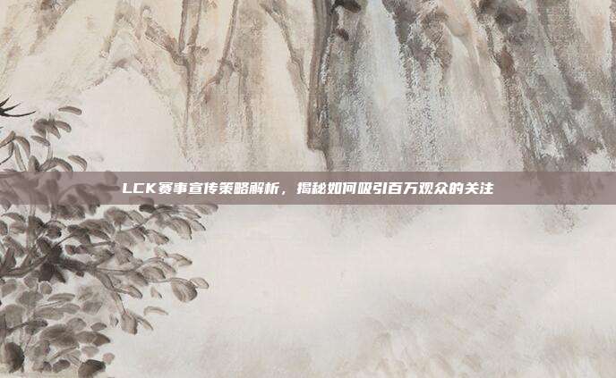 LCK赛事宣传策略解析，揭秘如何吸引百万观众的关注  第1张