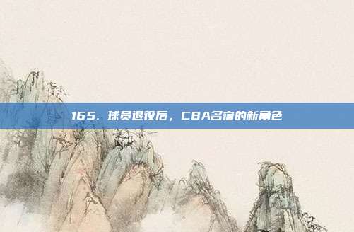 165. 球员退役后，CBA名宿的新角色  第1张