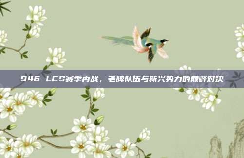 946 LCS赛季内战，老牌队伍与新兴势力的巅峰对决  第1张