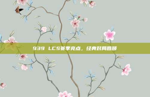 939 LCS赛季亮点，经典对局回顾  第1张