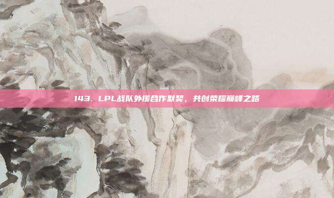 143. LPL战队外援合作默契，共创荣耀巅峰之路  第1张