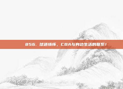 🌈856. 球迷情怀，CBA与身边生活的联系！  第1张