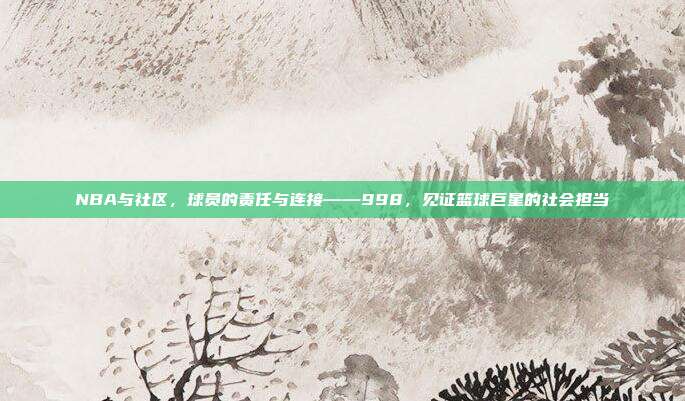 NBA与社区，球员的责任与连接——998，见证篮球巨星的社会担当  第1张