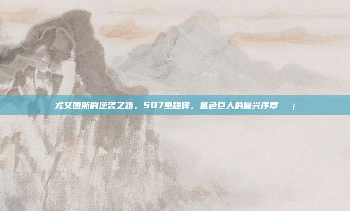 尤文图斯的逆袭之路，507里程碑，蓝色巨人的复兴序章🛡️  第1张