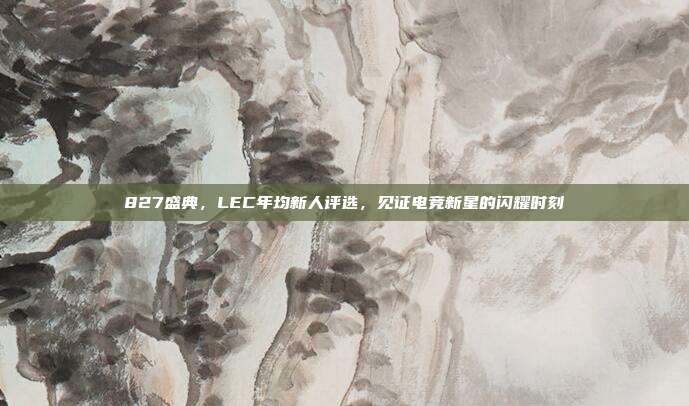 827盛典，LEC年均新人评选，见证电竞新星的闪耀时刻  第1张