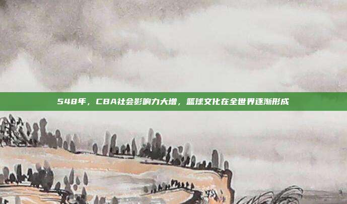 548年，CBA社会影响力大增，篮球文化在全世界逐渐形成  第1张