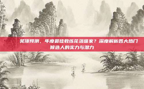 🏅 奖项预测，年度最佳教练花落谁家？深度解析各大热门候选人的实力与潜力  第1张