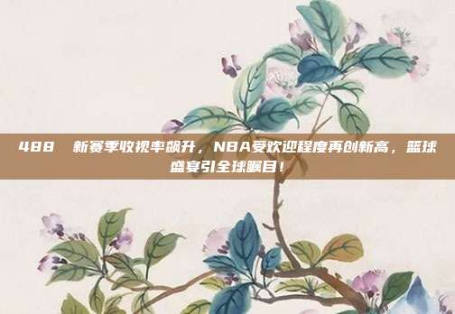 488⭕ 新赛季收视率飙升，NBA受欢迎程度再创新高，篮球盛宴引全球瞩目！  第1张