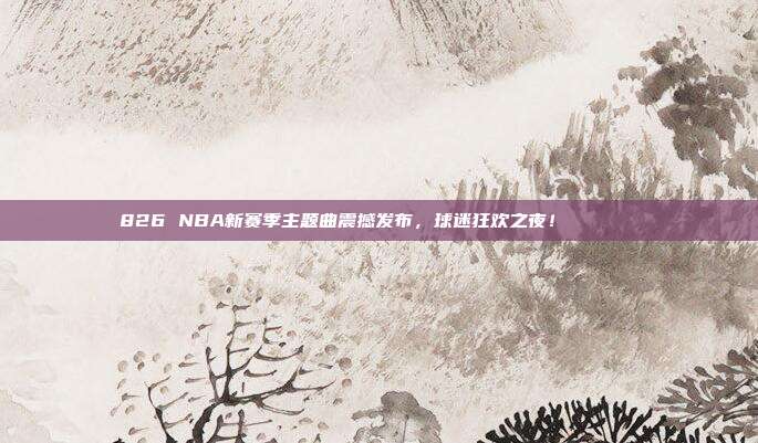 826 NBA新赛季主题曲震撼发布，球迷狂欢之夜！🎵🏀  第1张