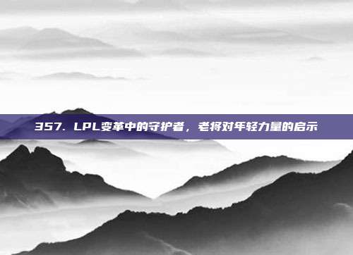 357. LPL变革中的守护者，老将对年轻力量的启示  第1张