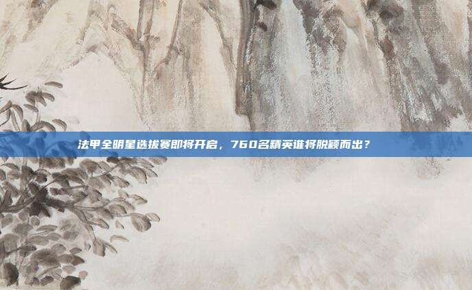 法甲全明星选拔赛即将开启，760名精英谁将脱颖而出？🏅  第1张