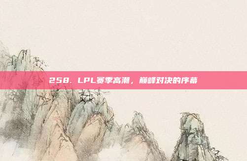 258. LPL赛季高潮，巅峰对决的序幕  第1张