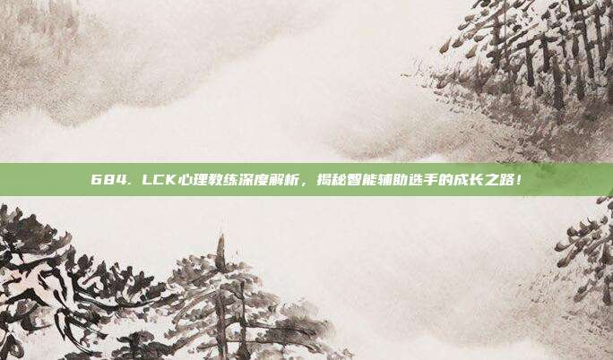 684. LCK心理教练深度解析，揭秘智能辅助选手的成长之路！  第1张