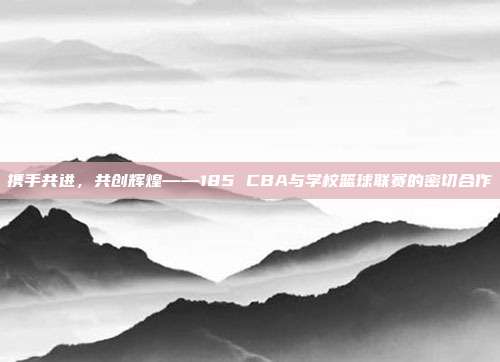 携手共进，共创辉煌——185 CBA与学校篮球联赛的密切合作  第1张