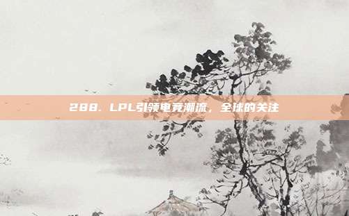 288. LPL引领电竞潮流，全球的关注  第1张