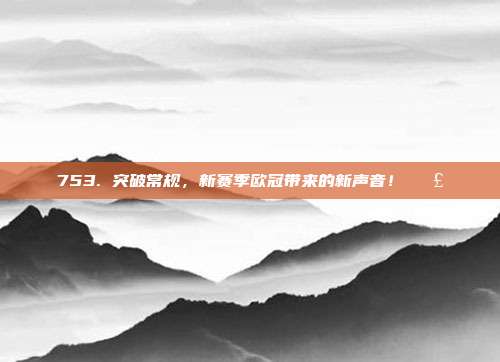 753. 突破常规，新赛季欧冠带来的新声音！📣  第1张