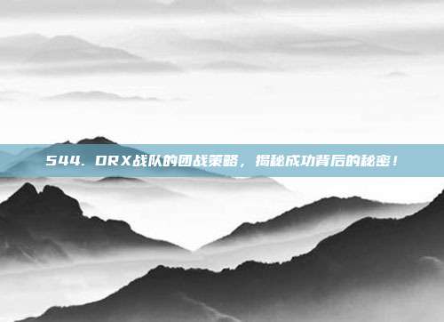 544. DRX战队的团战策略，揭秘成功背后的秘密！  第1张