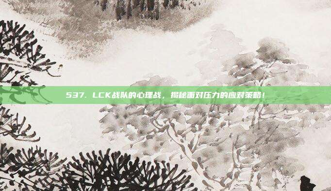 537. LCK战队的心理战，揭秘面对压力的应对策略！  第1张