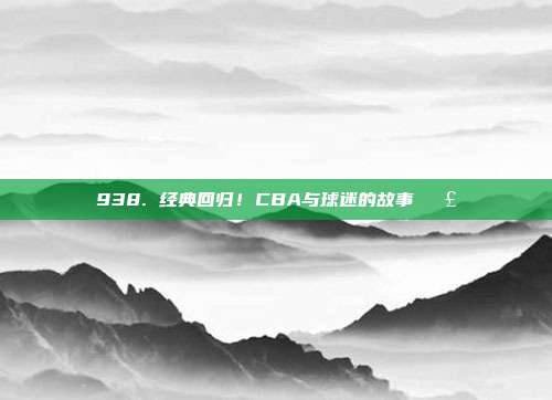 938. 经典回归！CBA与球迷的故事📣  第1张