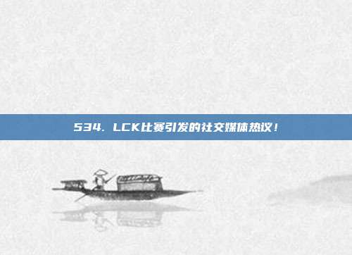 534. LCK比赛引发的社交媒体热议！  第1张