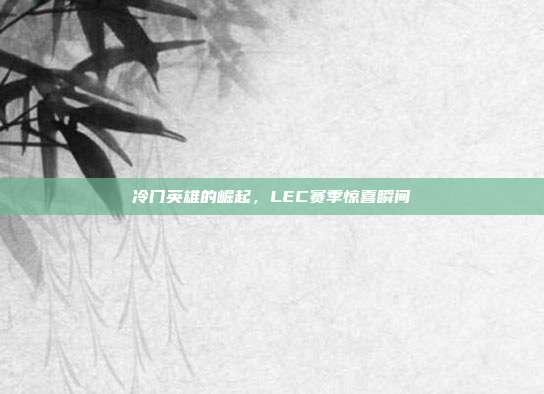 冷门英雄的崛起，LEC赛季惊喜瞬间  第1张