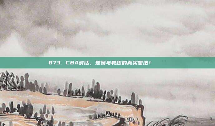 873. CBA对话，球员与教练的真实想法！🗨️  第1张