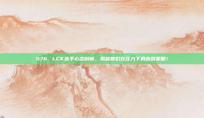 576. LCK选手心态剖析，揭秘他们在压力下的应对策略！  第1张