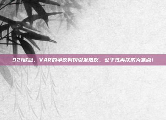 921欧冠，VAR的争议判罚引发热议，公平性再次成为焦点！  第1张