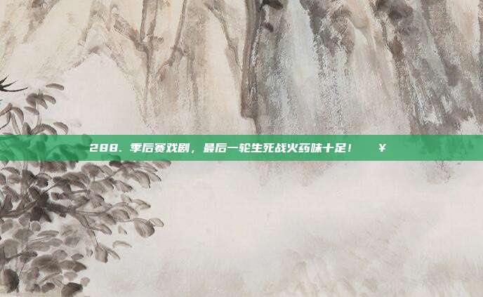 288. 季后赛戏剧，最后一轮生死战火药味十足！💥⚖️  第1张