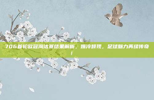 706首轮欧冠淘汰赛结果解析，爆冷频现，足球魅力再续传奇！📊  第1张