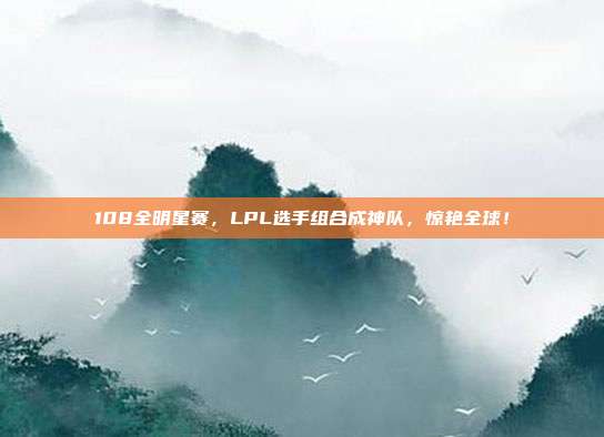 108全明星赛，LPL选手组合成神队，惊艳全球！  第1张